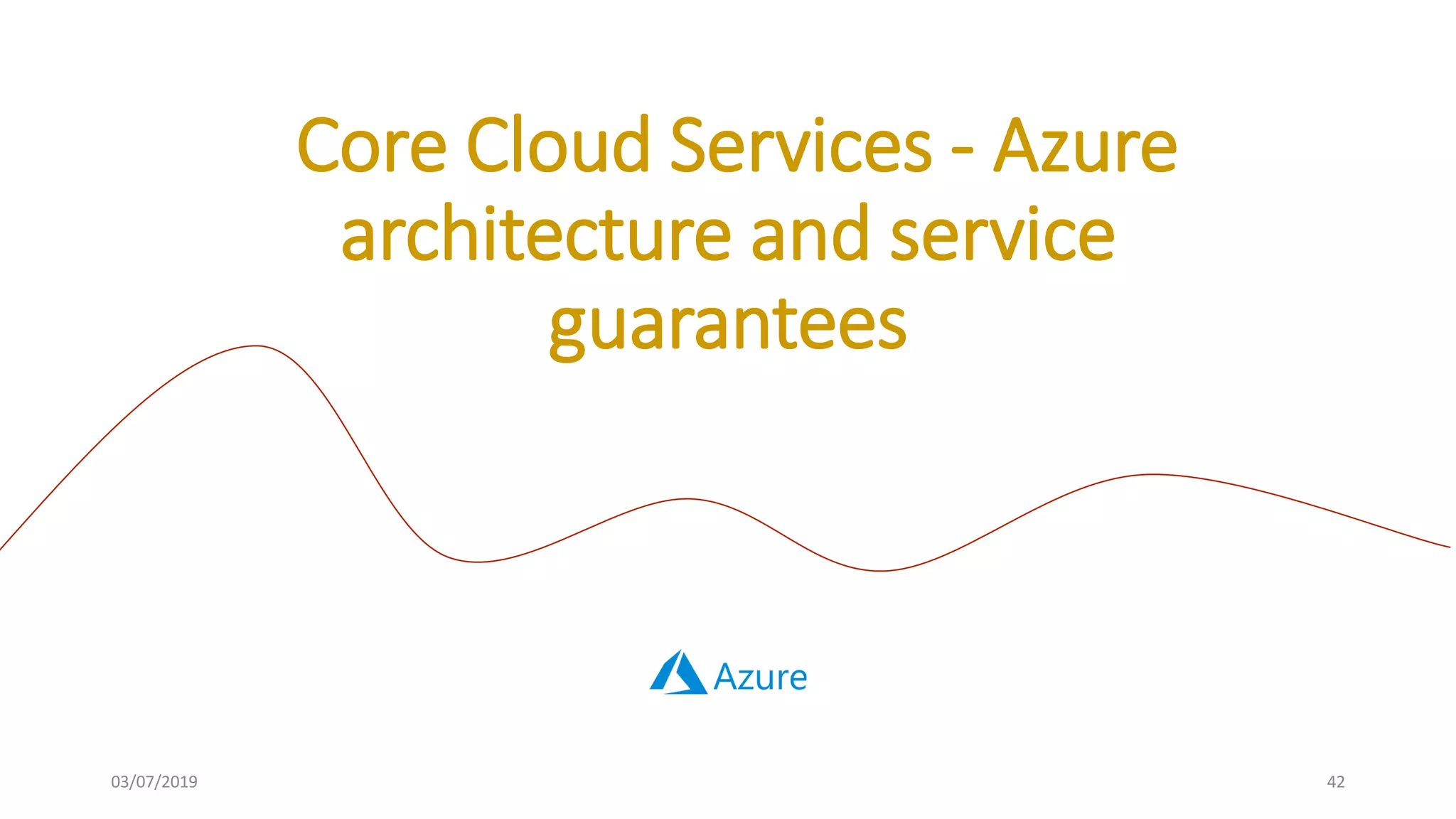 03/07/2019 42
Core Cloud Services - Azure
architecture and service
guarantees
 