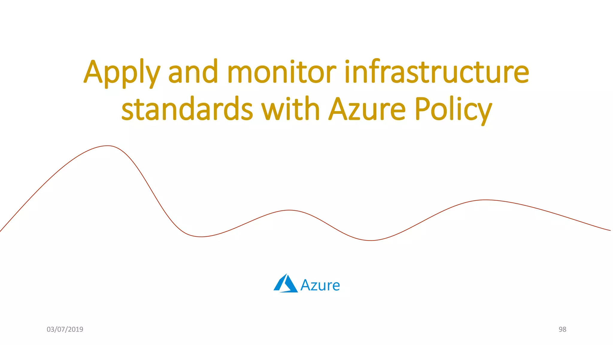 03/07/2019 98
Apply and monitor infrastructure
standards with Azure Policy
 