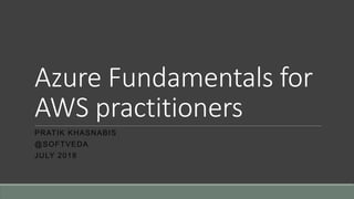 Azure Fundamentals for
AWS practitioners
PRATIK KHASNABIS
@SOFTVEDA
JULY 2018
 