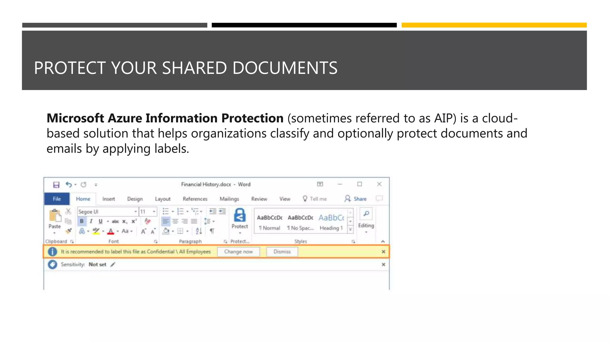 PROTECT YOUR SHARED DOCUMENTS
Microsoft Azure Information Protection (sometimes referred to as AIP) is a cloud-
based solution that helps organizations classify and optionally protect documents and
emails by applying labels.
 