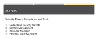 AGENDA
Security, Privacy, Compliance, and Trust:
1. Understand Security Threats
2. Identity Management
3. Resource Manager
4. Potential Exam Questions
 