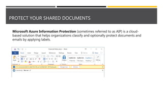 PROTECT YOUR SHARED DOCUMENTS
Microsoft Azure Information Protection (sometimes referred to as AIP) is a cloud-
based solution that helps organizations classify and optionally protect documents and
emails by applying labels.
 