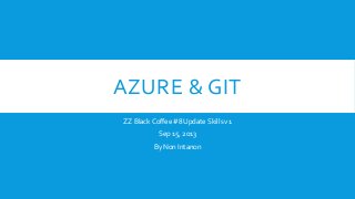 AZURE & GIT
ZZ Black Coffee #8 Update Skills v1
Sep 15, 2013
By Non Intanon
 