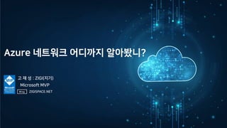Azure 네트워크 어디까지 알아봤니?
ZIGISPACE.NET
Blog
고 재 성 : ZIGI(지기)
Microsoft MVP
 