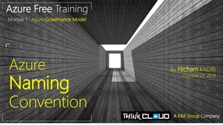 Azure
Naming
Convention
Azure Free Training
Module 1 : Azure Governance Model
By Hicham KADIRI
October 27, 2018
A K&K Group Company
 