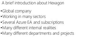 A brief introduction about Hexagon
•Global company
•Working in many sectors
•Several Azure EA and subscriptions
•Many diff...