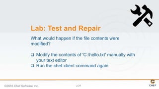 2-
Lab: Test and Repair
What would happen if the file contents were
modified?
 Modify the contents of 'C:hello.txt' manually with
your text editor
 Run the chef-client command again
©2016 Chef Software Inc. 34
 