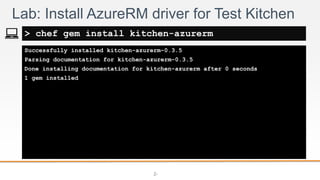 2-
Successfully installed kitchen-azurerm-0.3.5
Parsing documentation for kitchen-azurerm-0.3.5
Done installing documentation for kitchen-azurerm after 0 seconds
1 gem installed
Lab: Install AzureRM driver for Test Kitchen
> chef gem install kitchen-azurerm
 