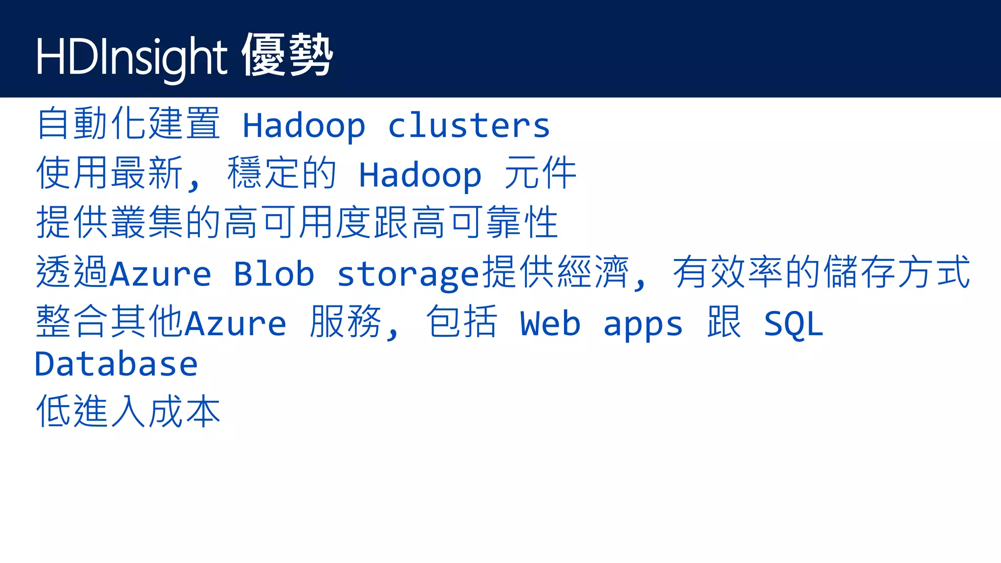 HDInsight 優勢
自動化建置 Hadoop clusters
使用最新, 穩定的 Hadoop 元件
提供叢集的高可用度跟高可靠性
透過Azure Blob storage提供經濟, 有效率的儲存方式
整合其他Azure 服務, 包括 Web apps 跟 SQL
Database
低進入成本
 