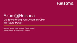 Azure@Helsana
Die Erweiterung von Dynamics CRM
mit Azure Power
Andreas Wetter, Head of Cloud Team Helsana
Manuel Meyer, Az...