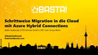 Schrittweise Migration in die Cloud
mit Azure Hybrid Connections
Robin Sedlaczek | CTO Fairmas GmbH | .NET User Group Berlin
@RobinSedlaczek
RobinSedlaczek.com
 