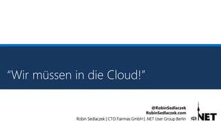 Robin Sedlaczek | CTO Fairmas GmbH | .NET User Group Berlin
@RobinSedlaczek
RobinSedlaczek.com
“Wir müssen in die Cloud!”
 