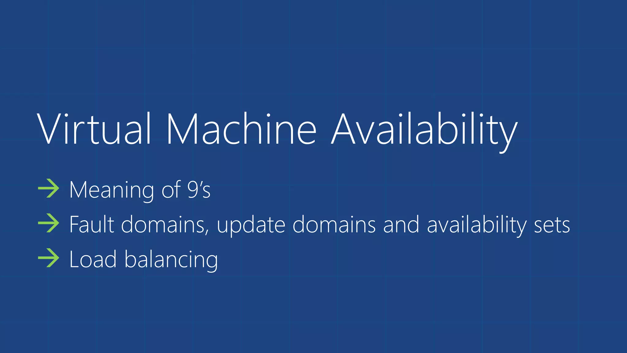 Virtual Machine Availability 
 Meaning of 9’s 
 Fault domains, update domains and availability sets 
 Load balancing 
 