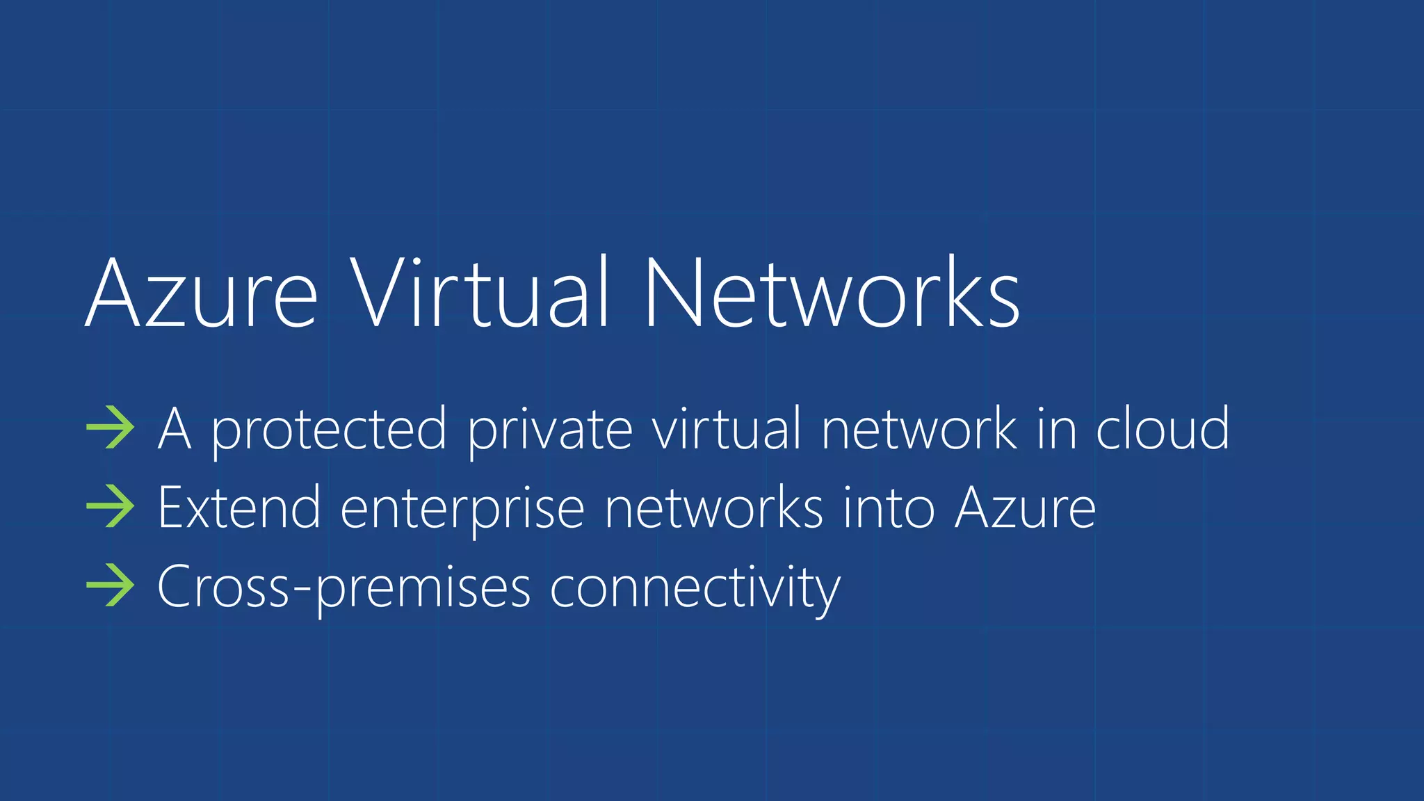 Azure Virtual Networks 
 A protected private virtual network in cloud 
 Extend enterprise networks into Azure 
 Cross-premises connectivity 
 