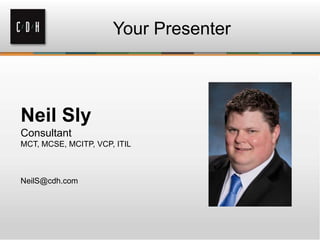 Your Presenter

Neil Sly
Consultant
MCT, MCSE, MCITP, VCP, ITIL

NeilS@cdh.com

 