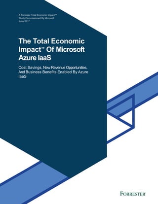 A Forrester Total Economic Impact™
Study Commissioned By Microsoft
June 2017
The Total Economic
Impact™
Of Microsoft
Azure IaaS
Cost Savings, New Revenue Opportunities,
And Business Benefits Enabled By Azure
IaaS
 