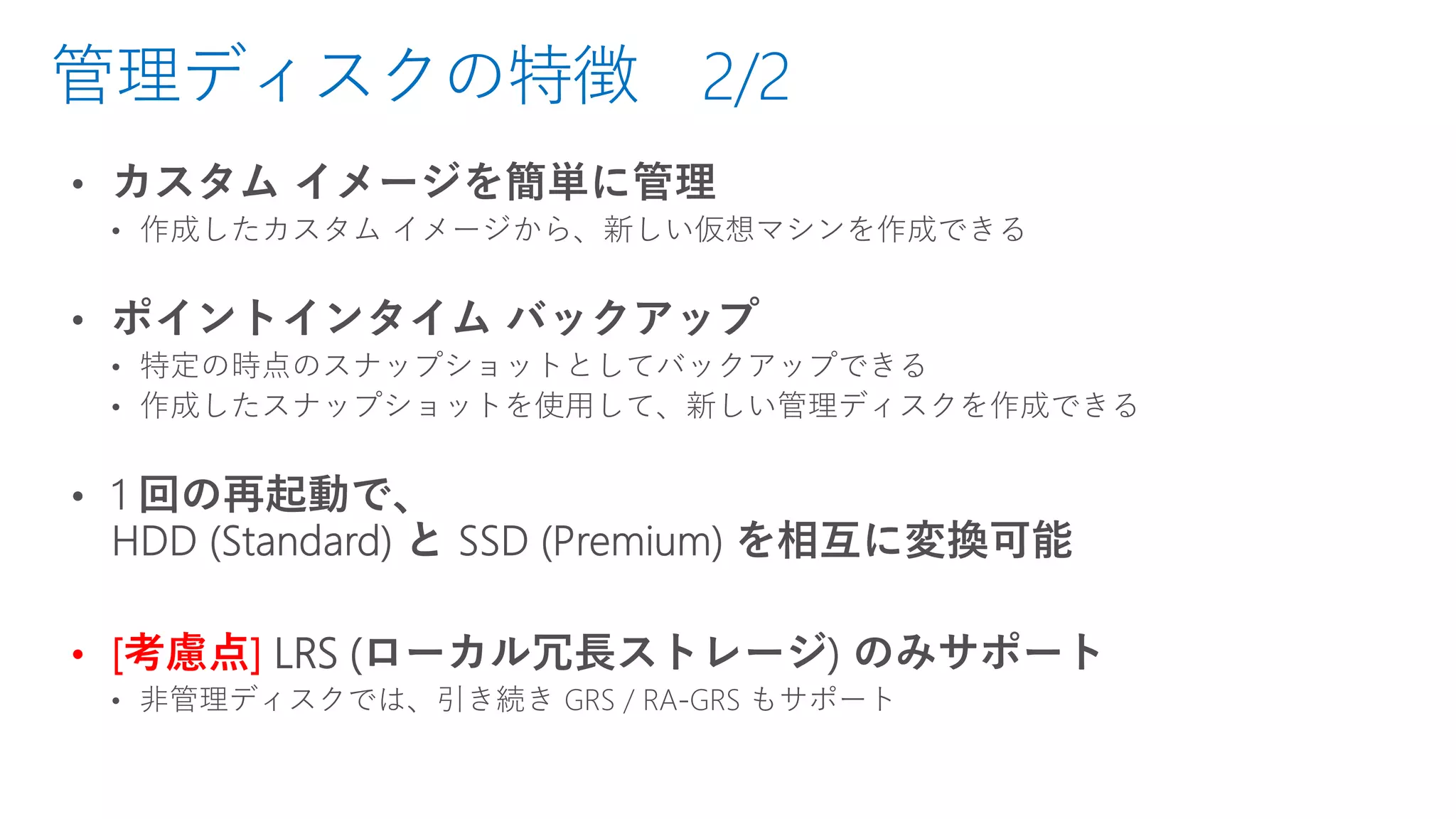 管理ディスクの特徴 2/2
• [考慮点] LRS (ローカル冗長ストレージ) のみサポート
 