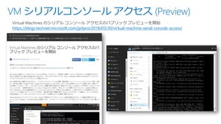 VM シリアルコンソール アクセス (Preview)
Virtual Machines のシリアル コンソール アクセスのパブリック プレビューを開始
https://blogs.technet.microsoft.com/jpitpro/2018/03/30/virtual-machine-serial-console-access/
 
