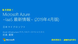 日本マイクロソフト
Azure Infrastructure テクノロジースペシャリスト
前島 鷹賢
Microsoft Azure
~IaaS 最新情報~ (2019年4月版)
毎月更新！
最終更新日： 2019年4月17日
 