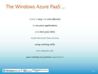 The Windows Azure PaaS ...makes it easy and cost effectiveto runyour applications and storeyour datainside Microsoft Data Centresusingexisting skillsand integrate with your existing on-premise applications