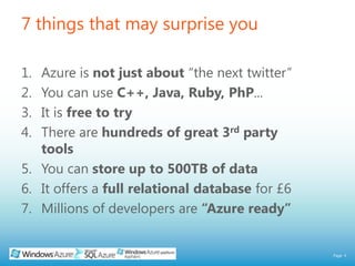 7 things that may surprise youAzure is not just about “the next twitter”You can use C++, Java, Ruby, PhP...It is free to tryThere are hundreds of great 3rd party toolsYou can store up to 500TB of dataIt offers a full relational database for £6Millions of developers are “Azure ready”