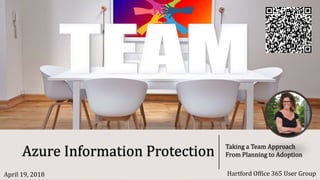Azure Information Protection Taking a Team Approach
From Planning to Adoption
Hartford Office 365 User GroupApril 19, 2018
 