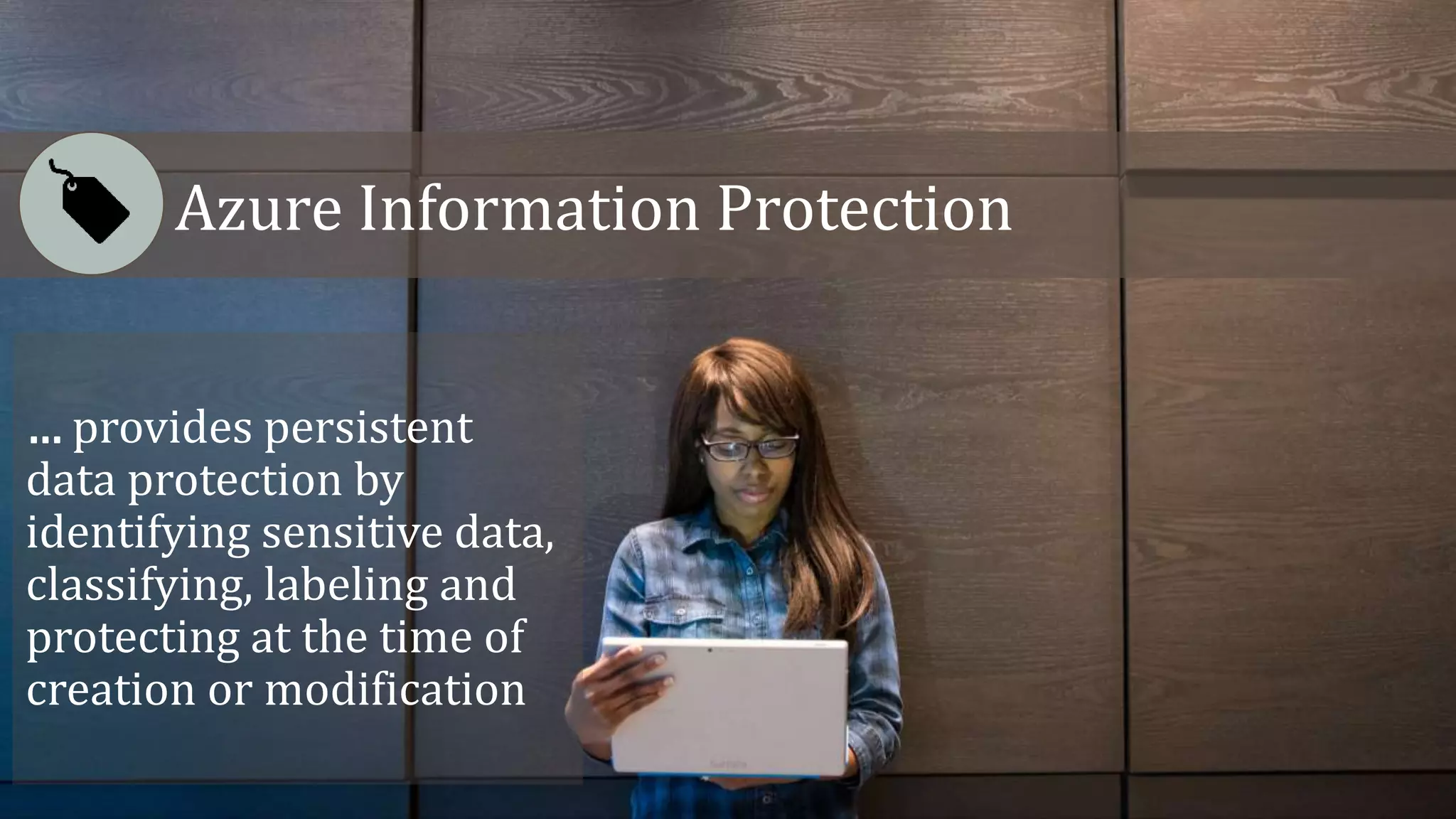 Azure Information Protection
… provides persistent
data protection by
identifying sensitive data,
classifying, labeling and
protecting at the time of
creation or modification
 