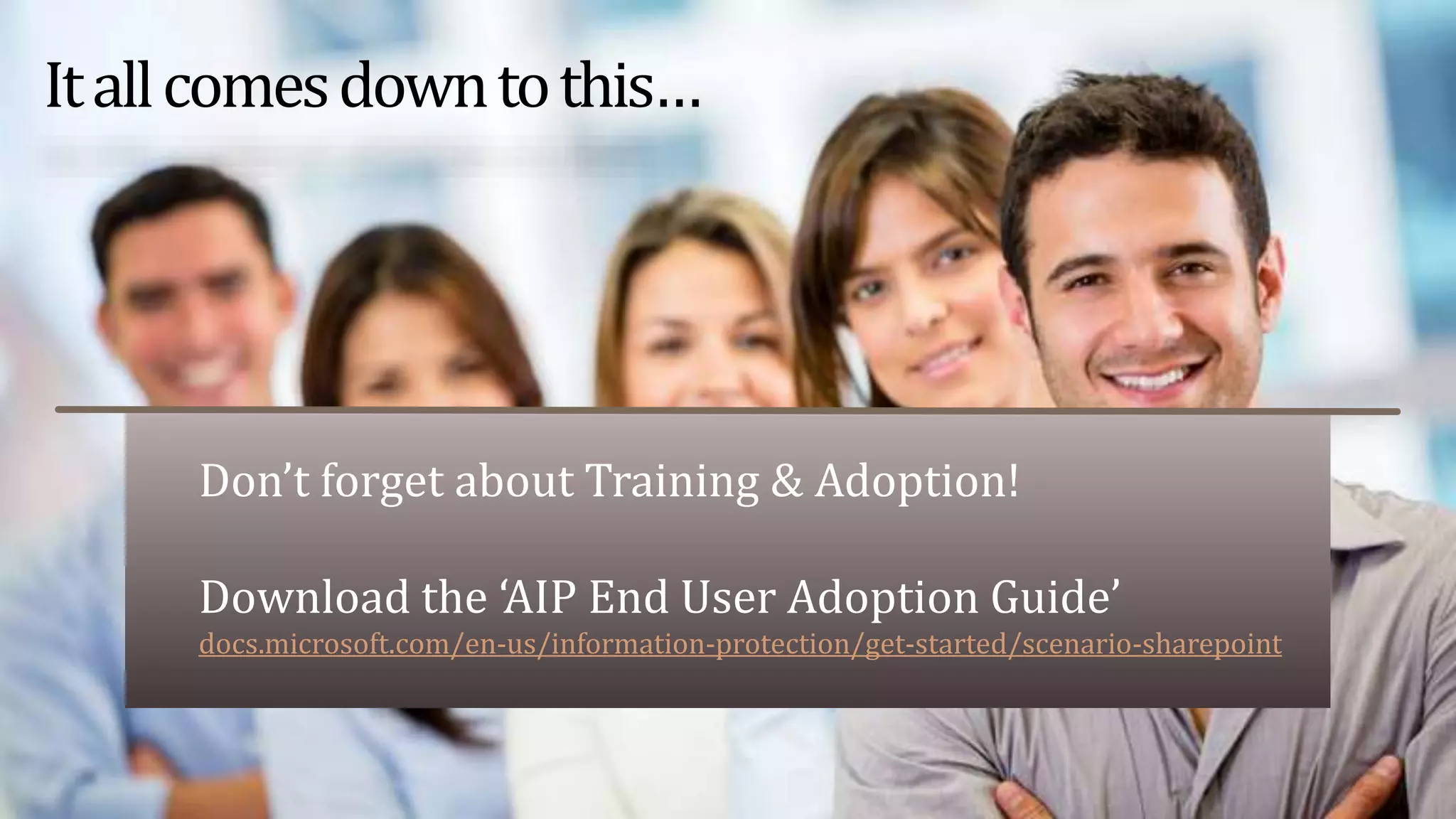 Don’t forget about Training & Adoption!
Download the ‘AIP End User Adoption Guide’
docs.microsoft.com/en-us/information-protection/get-started/scenario-sharepoint
Itallcomesdowntothis…
 