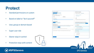 #SPSGeneva
Protect
• Standard permissions or custom
• Based on label or “do it yourself”
• User, group or domain based
• Super-user role
• Owner stays in control
• Protection stays with content
 