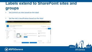 #SPSGeneva
Labels extend to SharePoint sites and
groups
• Set controls on sites based on the label
• Set the site’s classification based on the label
 