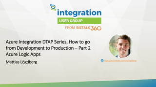 Azure Integration DTAP Series, How to go
from Development to Production – Part 2
Azure Logic Apps
Mattias Lögdberg https://se.linkedin.com/in/logdberg
 