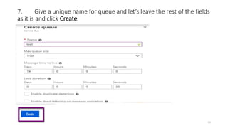 7. Give a unique name for queue and let’s leave the rest of the fields
as it is and click Create.
10
 