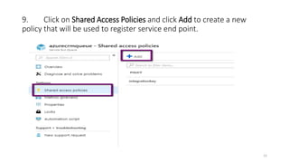 9. Click on Shared Access Policies and click Add to create a new
policy that will be used to register service end point.
12
 