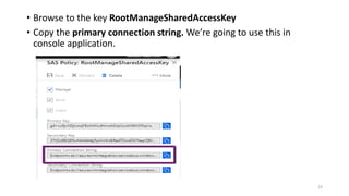 • Browse to the key RootManageSharedAccessKey
• Copy the primary connection string. We’re going to use this in
console application.
23
 