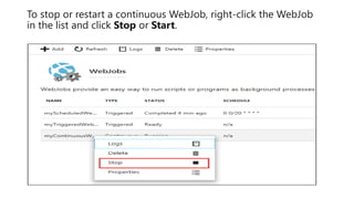 To stop or restart a continuous WebJob, right-click the WebJob
in the list and click Stop or Start.
 