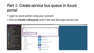 Part 1: Create service bus queue in Azure
portal
• Login to azure portal using your account
• Click on Create a Resource and in the text box type service bus
5
 
