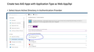 Create two AAD Apps with Application Type as Web App/Api
• Select Azure Active Directory in Authentication Provider
 