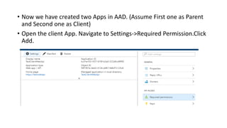 • Now we have created two Apps in AAD. (Assume First one as Parent
and Second one as Client)
• Open the client App. Navigate to Settings->Required Permission.Click
Add.
 