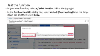 Test the function
• In your new function, select </> Get function URL at the top right.
• In the Get function URL dialog box, select default (Function key) from the drop-
down list, and then select Copy.
 