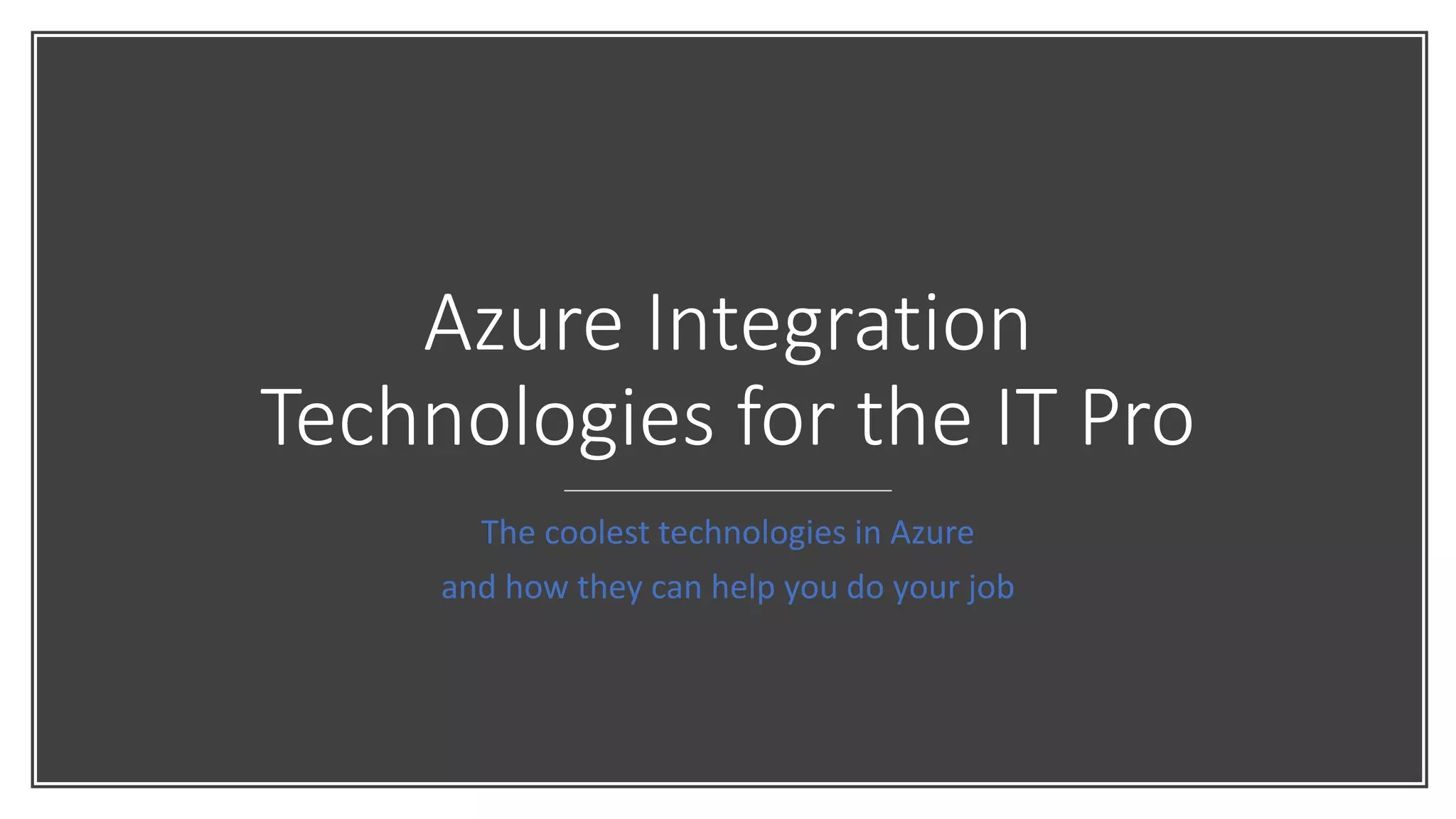 Azure Integration
Technologies for the IT Pro
The coolest technologies in Azure
and how they can help you do your job
 