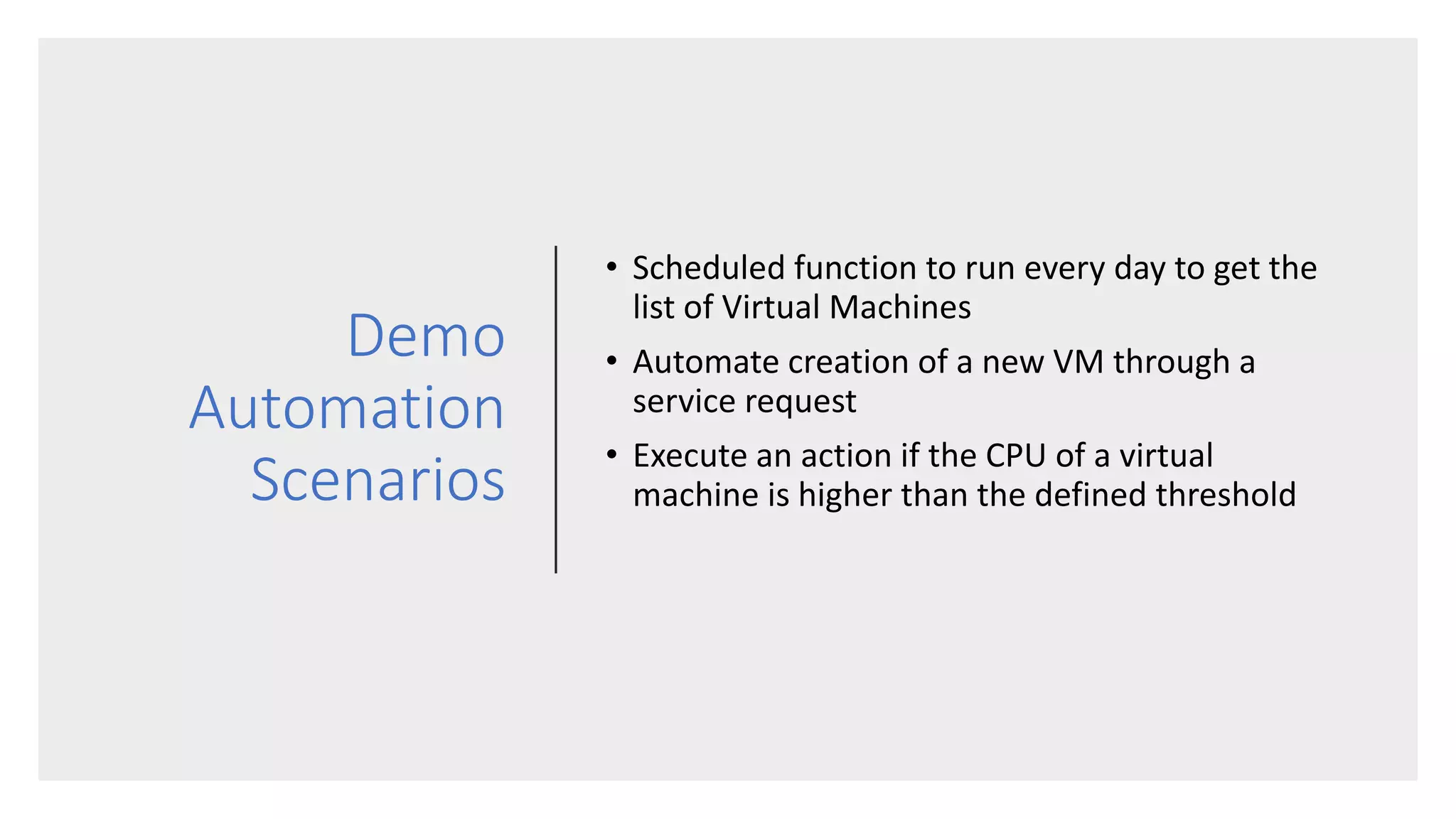 Demo
Automation
Scenarios
• Scheduled function to run every day to get the
list of Virtual Machines
• Automate creation of a new VM through a
service request
• Execute an action if the CPU of a virtual
machine is higher than the defined threshold
 