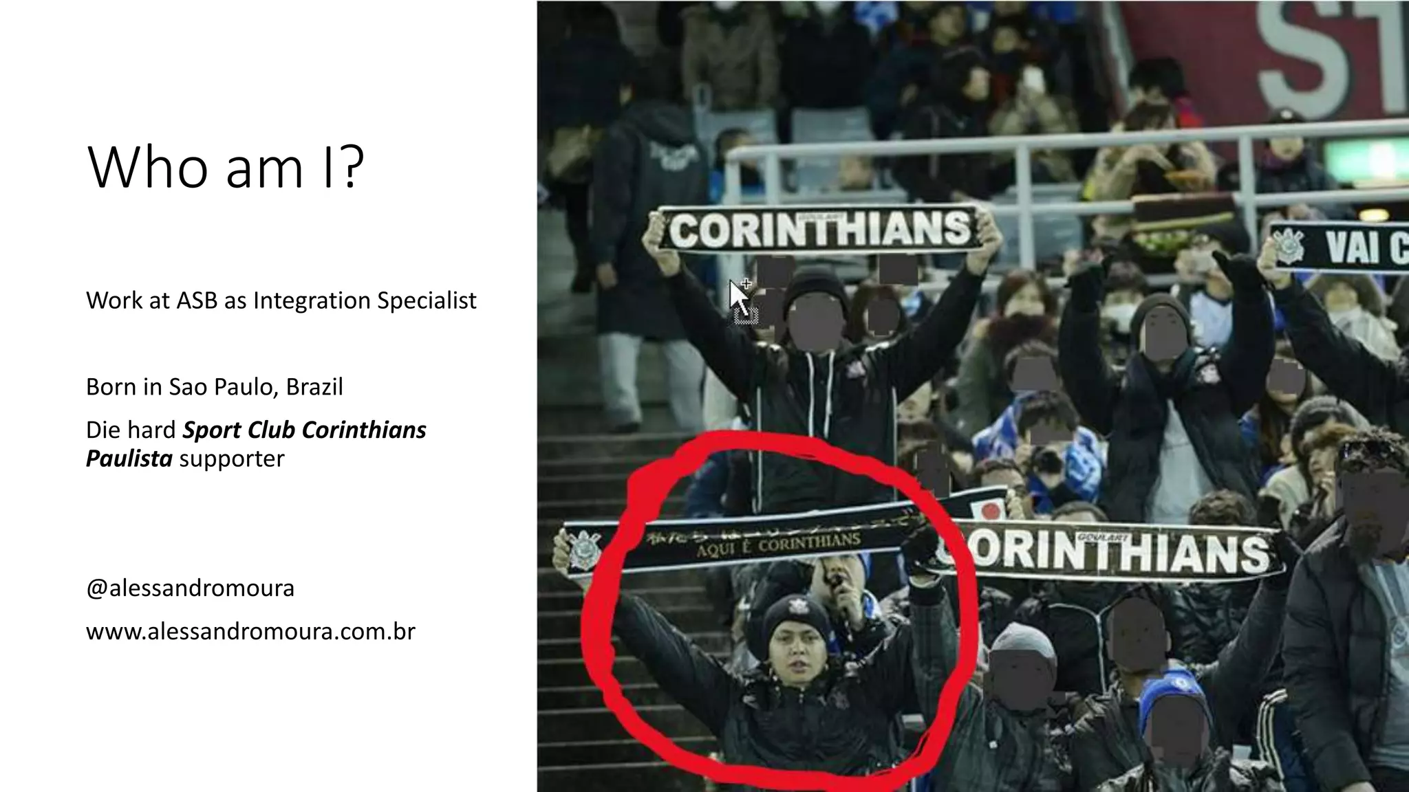 Who am I?
Work at ASB as Integration Specialist
Born in Sao Paulo, Brazil
Die hard Sport Club Corinthians
Paulista supporter
@alessandromoura
www.alessandromoura.com.br
 