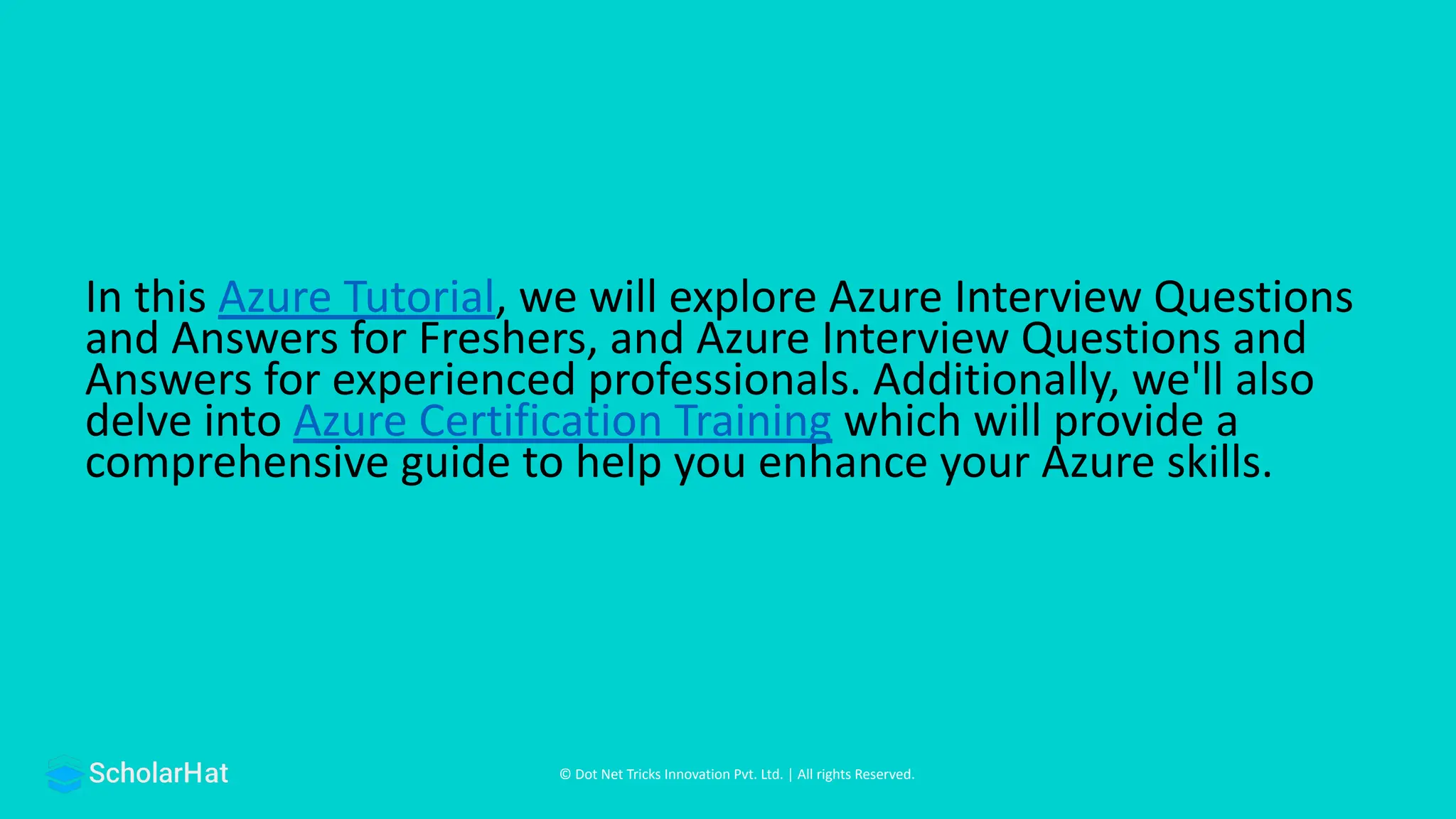 © Dot Net Tricks Innovation Pvt. Ltd. | All rights Reserved.
In this Azure Tutorial, we will explore Azure Interview Questions
and Answers for Freshers, and Azure Interview Questions and
Answers for experienced professionals. Additionally, we'll also
delve into Azure Certification Training which will provide a
comprehensive guide to help you enhance your Azure skills.
 