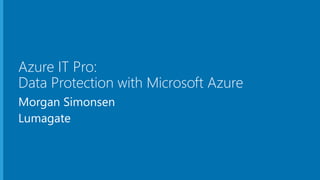 Azure IT Pro:
Data Protection with Microsoft Azure
Morgan Simonsen
Lumagate
 