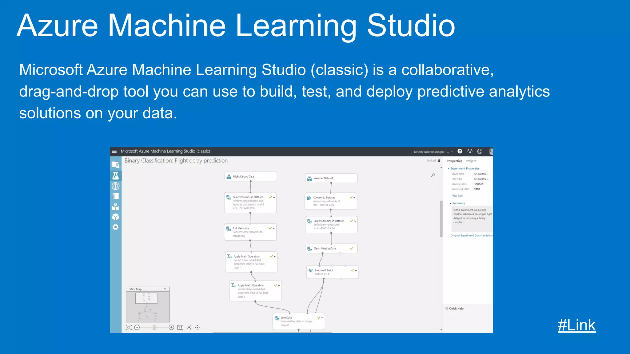 Azure Machine Learning Studio
Microsoft Azure Machine Learning Studio (classic) is a collaborative,
drag-and-drop tool you can use to build, test, and deploy predictive analytics
solutions on your data.
#Link
 