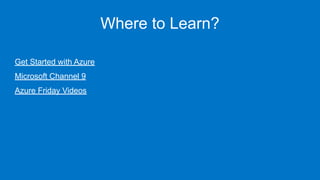 Where to Learn?
Get Started with Azure
Microsoft Channel 9
Azure Friday Videos
 
