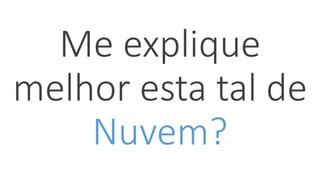 Me explique
melhor esta tal de
Nuvem?
 