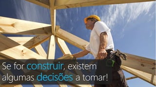 Se for construir, existem
algumas decisões a tomar!
 