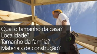 Qual o tamanho da casa?
Localidade?
Tamanho da família?
Materiais de construção?
 