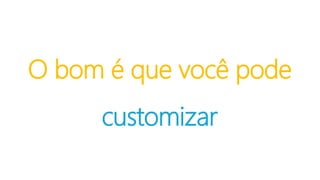 O bom é que você pode
customizar
 